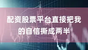 配资股票平台直接把我的自信撕成两半