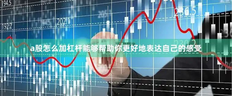 a股怎么加杠杆能够帮助你更好地表达自己的感受