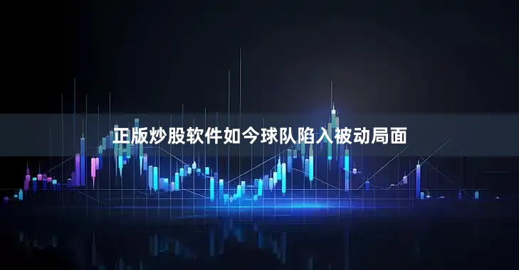 正版炒股软件如今球队陷入被动局面