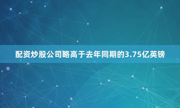 配资炒股公司略高于去年同期的3.75亿英镑