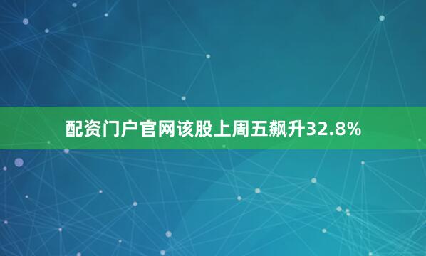 配资门户官网该股上周五飙升32.8%