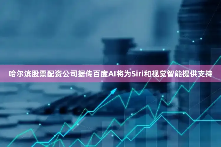 哈尔滨股票配资公司据传百度AI将为Siri和视觉智能提供支持