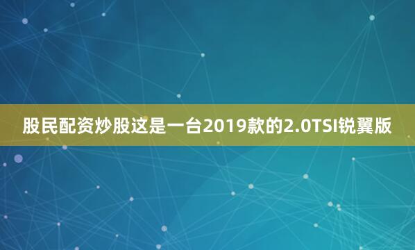 股民配资炒股这是一台2019款的2.0TSI锐翼版