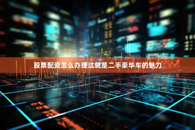 股票配资怎么办理这就是二手豪华车的魅力