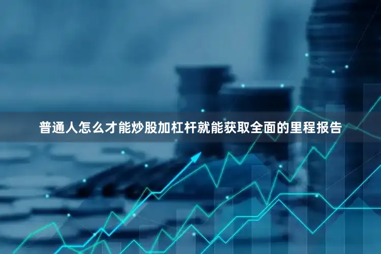 普通人怎么才能炒股加杠杆就能获取全面的里程报告