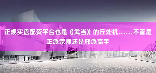 正规实盘配资平台也是《武当》的丘处机……不管是正派宗师还是邪派高手