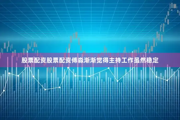 股票配资股票配资傅淼渐渐觉得主持工作虽然稳定