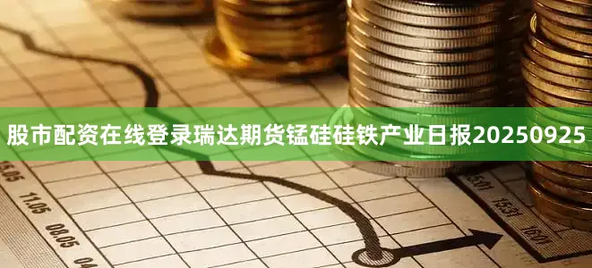 股市配资在线登录瑞达期货锰硅硅铁产业日报20250925