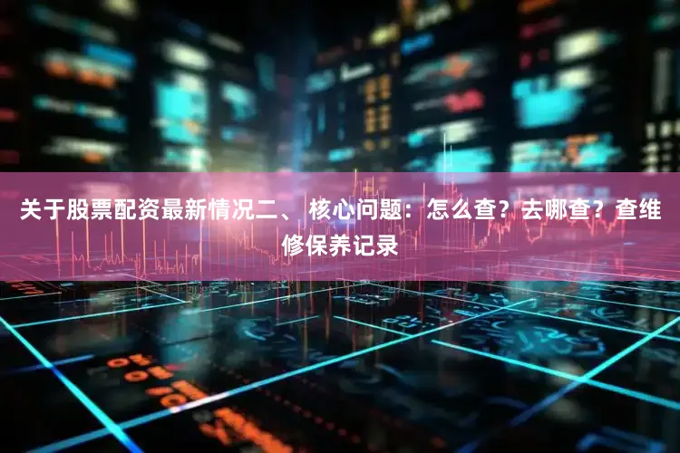 关于股票配资最新情况二、 核心问题：怎么查？去哪查？查维修保养记录