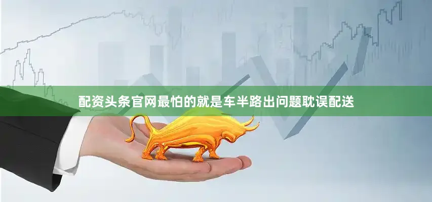 配资头条官网最怕的就是车半路出问题耽误配送