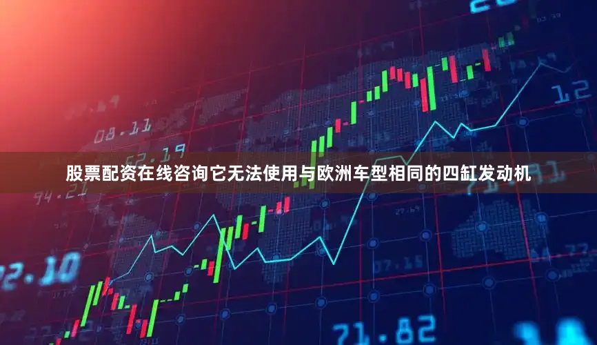 股票配资在线咨询它无法使用与欧洲车型相同的四缸发动机