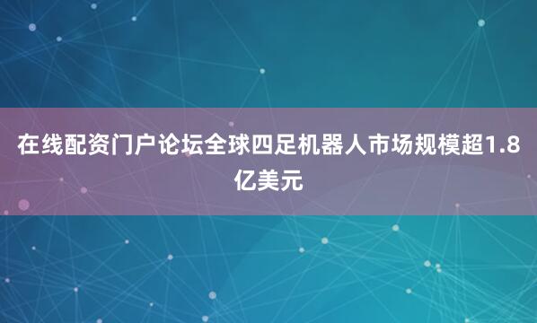 在线配资门户论坛全球四足机器人市场规模超1.8亿美元
