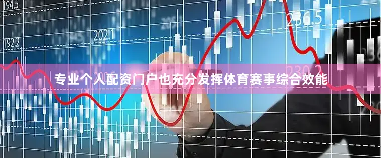 专业个人配资门户也充分发挥体育赛事综合效能
